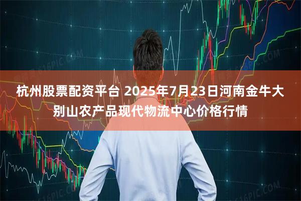 杭州股票配资平台 2025年7月23日河南金牛大别山农产品现代物流中心价格行情