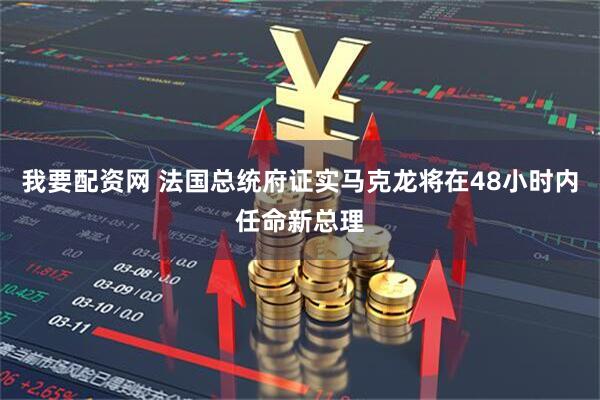 我要配资网 法国总统府证实马克龙将在48小时内任命新总理