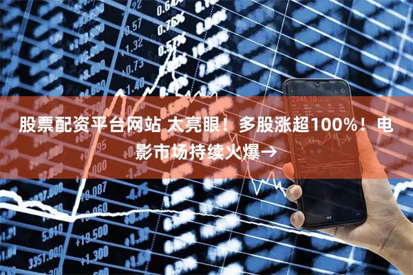 股票配资平台网站 太亮眼！多股涨超100%！电影市场持续火爆→
