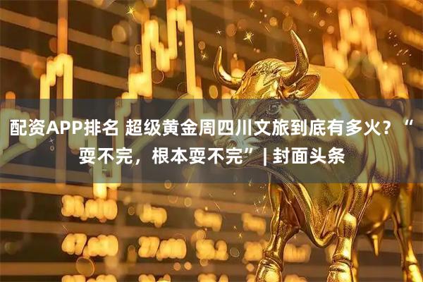 配资APP排名 超级黄金周四川文旅到底有多火？“耍不完，根本耍不完” | 封面头条