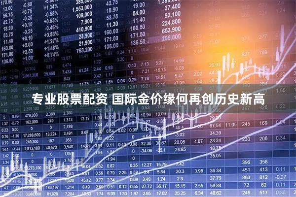专业股票配资 国际金价缘何再创历史新高