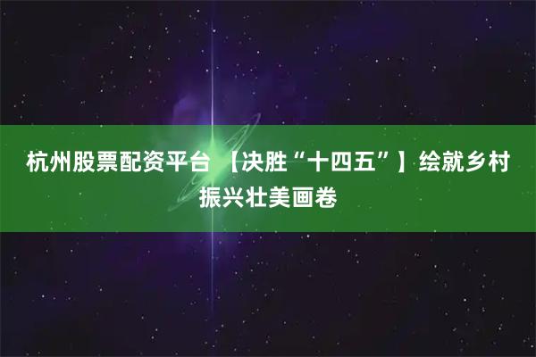 杭州股票配资平台 【决胜“十四五”】绘就乡村振兴壮美画卷