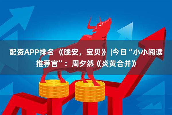 配资APP排名 《晚安,宝贝》 |今日“小小阅读推荐官”:周夕然《炎黄合并》