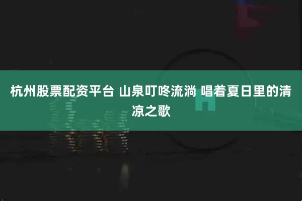 杭州股票配资平台 山泉叮咚流淌 唱着夏日里的清凉之歌
